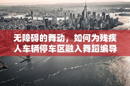 无障碍的舞动，如何为残疾人车辆停车区融入舞蹈编导的创意视角？