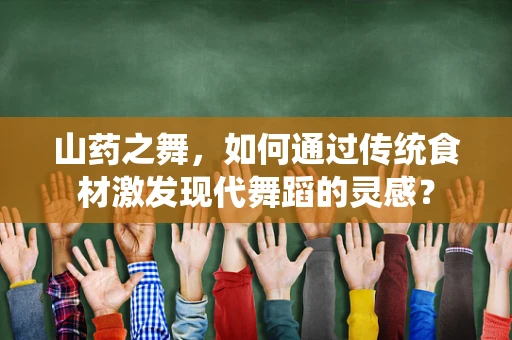 山药之舞，如何通过传统食材激发现代舞蹈的灵感？
