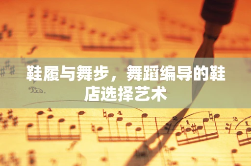 鞋履与舞步，舞蹈编导的鞋店选择艺术