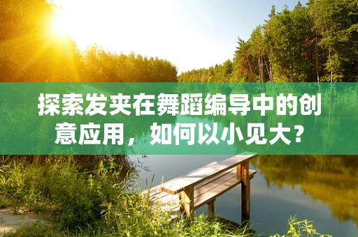 探索发夹在舞蹈编导中的创意应用，如何以小见大？