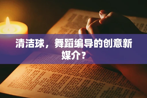 清洁球，舞蹈编导的创意新媒介？