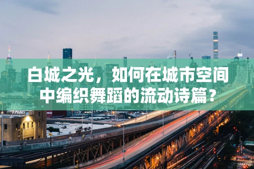 白城之光，如何在城市空间中编织舞蹈的流动诗篇？