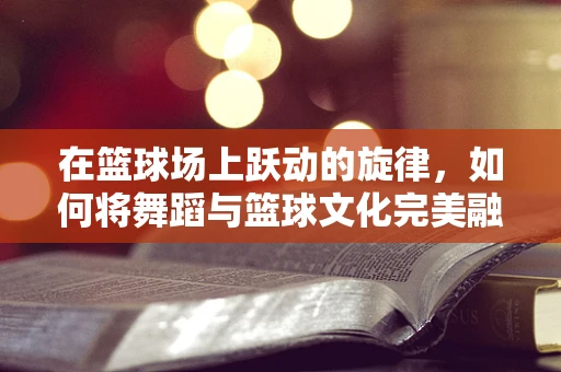 在篮球场上跃动的旋律，如何将舞蹈与篮球文化完美融合？