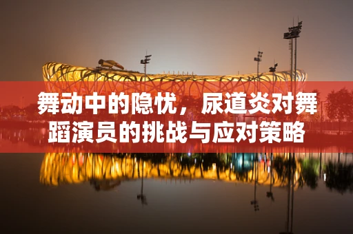 舞动中的隐忧，尿道炎对舞蹈演员的挑战与应对策略