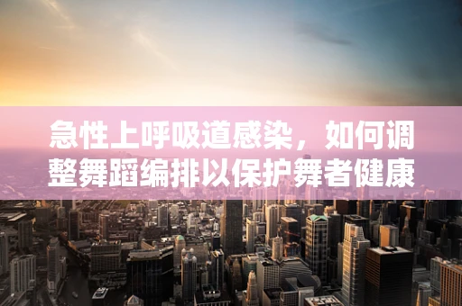 急性上呼吸道感染，如何调整舞蹈编排以保护舞者健康？