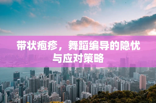 带状疱疹，舞蹈编导的隐忧与应对策略