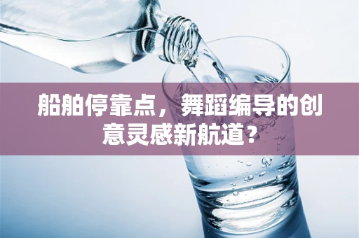 船舶停靠点，舞蹈编导的创意灵感新航道？