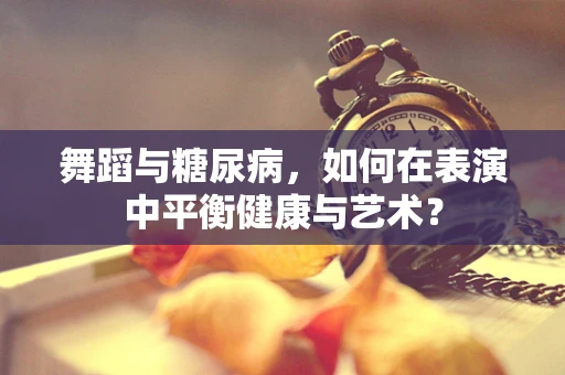 舞蹈与糖尿病，如何在表演中平衡健康与艺术？