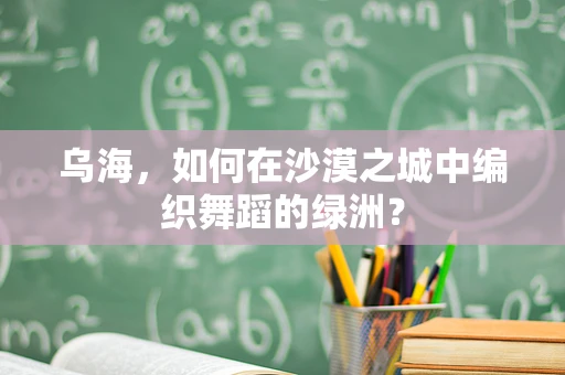 乌海，如何在沙漠之城中编织舞蹈的绿洲？