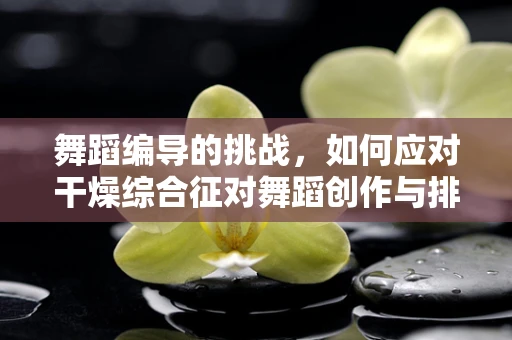 舞蹈编导的挑战，如何应对干燥综合征对舞蹈创作与排练的冲击？