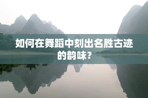 如何在舞蹈中刻出名胜古迹的韵味？