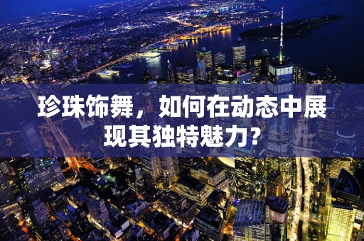珍珠饰舞，如何在动态中展现其独特魅力？