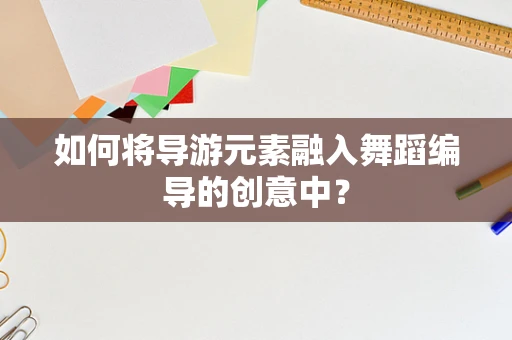 如何将导游元素融入舞蹈编导的创意中？