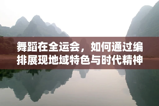 舞蹈在全运会，如何通过编排展现地域特色与时代精神？