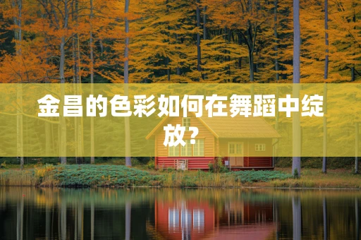 金昌的色彩如何在舞蹈中绽放？