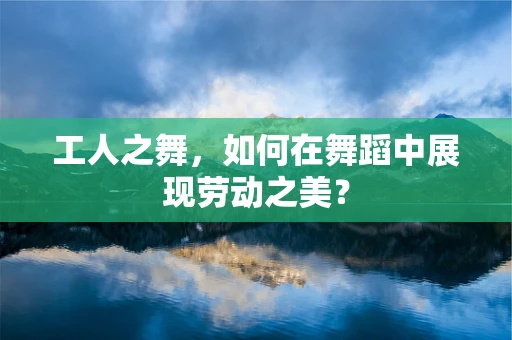 工人之舞，如何在舞蹈中展现劳动之美？