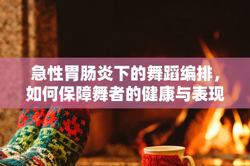 急性胃肠炎下的舞蹈编排，如何保障舞者的健康与表现力？