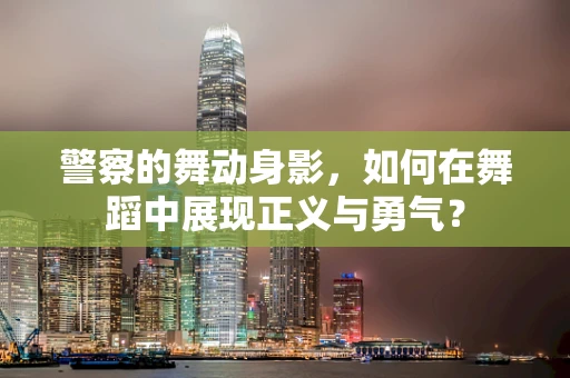 警察的舞动身影，如何在舞蹈中展现正义与勇气？