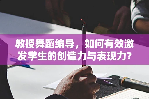 教授舞蹈编导，如何有效激发学生的创造力与表现力？