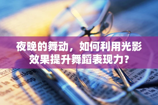 夜晚的舞动，如何利用光影效果提升舞蹈表现力？