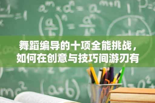 舞蹈编导的十项全能挑战，如何在创意与技巧间游刃有余？