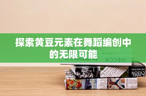 探索黄豆元素在舞蹈编创中的无限可能