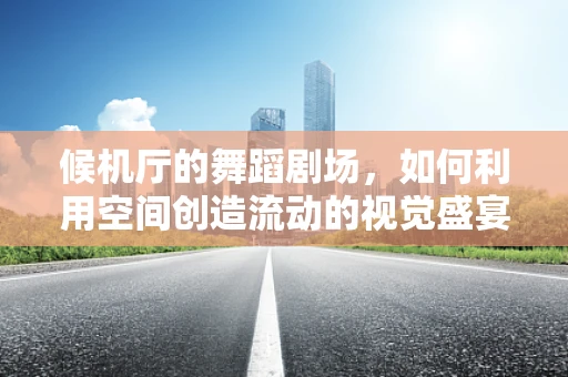 候机厅的舞蹈剧场，如何利用空间创造流动的视觉盛宴？