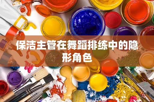 保洁主管在舞蹈排练中的隐形角色