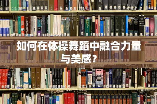 如何在体操舞蹈中融合力量与美感？