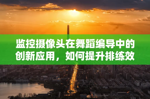 监控摄像头在舞蹈编导中的创新应用，如何提升排练效率与安全？