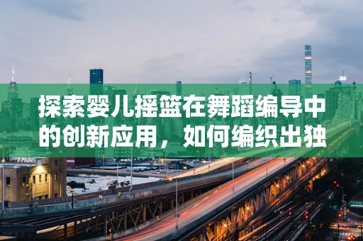 探索婴儿摇篮在舞蹈编导中的创新应用，如何编织出独特的舞蹈语言？
