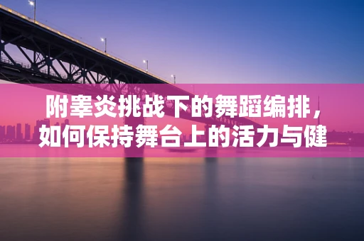 附睾炎挑战下的舞蹈编排，如何保持舞台上的活力与健康？