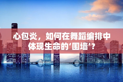 心包炎，如何在舞蹈编排中体现生命的‘围墙’？