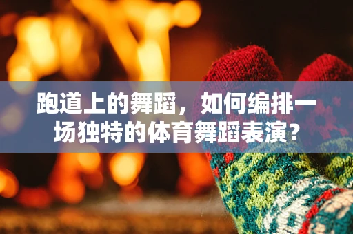 跑道上的舞蹈，如何编排一场独特的体育舞蹈表演？