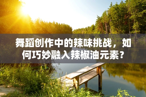 舞蹈创作中的辣味挑战，如何巧妙融入辣椒油元素？