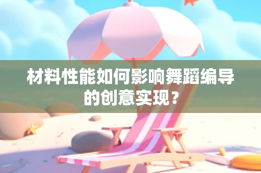 材料性能如何影响舞蹈编导的创意实现？