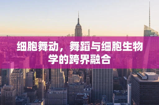 细胞舞动，舞蹈与细胞生物学的跨界融合