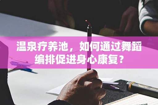 温泉疗养池，如何通过舞蹈编排促进身心康复？