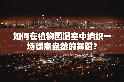 如何在植物园温室中编织一场绿意盎然的舞蹈？