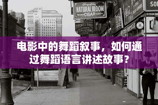 电影中的舞蹈叙事，如何通过舞蹈语言讲述故事？
