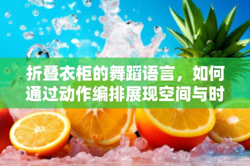 折叠衣柜的舞蹈语言，如何通过动作编排展现空间与时间的艺术？