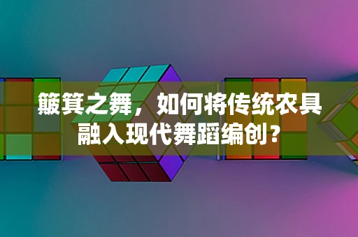 簸箕之舞，如何将传统农具融入现代舞蹈编创？