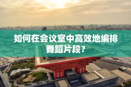 如何在会议室中高效地编排舞蹈片段？