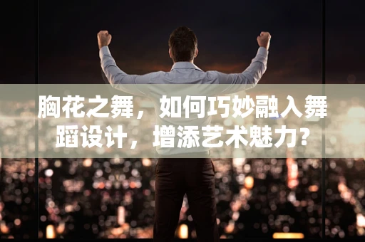 胸花之舞，如何巧妙融入舞蹈设计，增添艺术魅力？