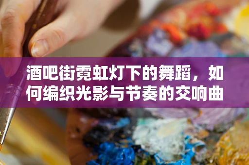 酒吧街霓虹灯下的舞蹈，如何编织光影与节奏的交响曲？