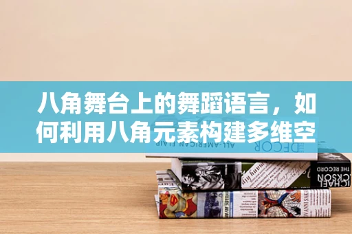 八角舞台上的舞蹈语言，如何利用八角元素构建多维空间感？