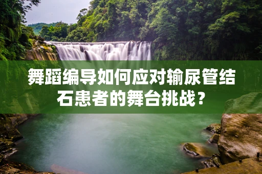 舞蹈编导如何应对输尿管结石患者的舞台挑战？