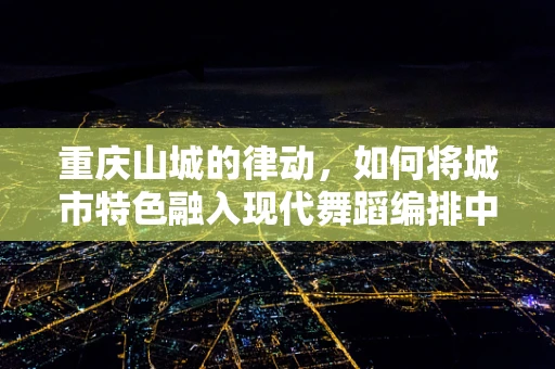 重庆山城的律动，如何将城市特色融入现代舞蹈编排中？
