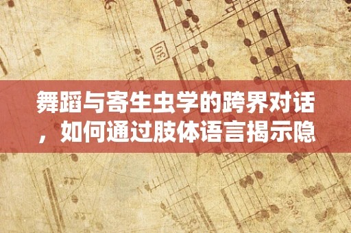 舞蹈与寄生虫学的跨界对话，如何通过肢体语言揭示隐秘的舞者——寄生虫的生存艺术？