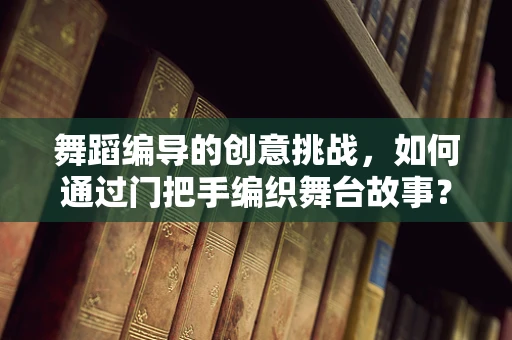 舞蹈编导的创意挑战，如何通过门把手编织舞台故事？